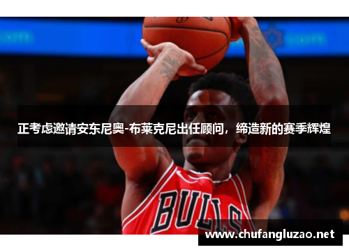 正考虑邀请安东尼奥-布莱克尼出任顾问，缔造新的赛季辉煌