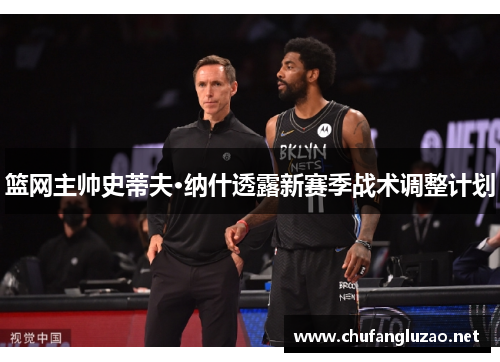 篮网主帅史蒂夫·纳什透露新赛季战术调整计划