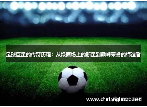足球巨星的传奇历程：从绿茵场上的新星到巅峰荣誉的缔造者