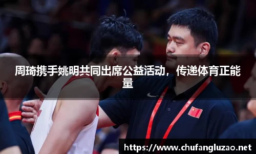 周琦携手姚明共同出席公益活动，传递体育正能量