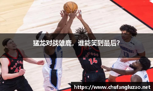 猛龙对战雄鹿，谁能笑到最后？