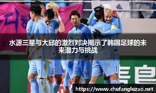 水源三星与大邱的激烈对决揭示了韩国足球的未来潜力与挑战