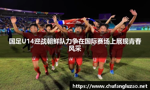 国足U14迎战朝鲜队力争在国际赛场上展现青春风采