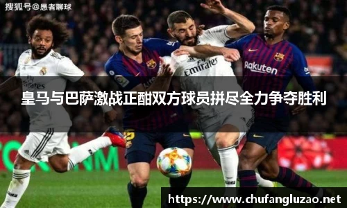 皇马与巴萨激战正酣双方球员拼尽全力争夺胜利