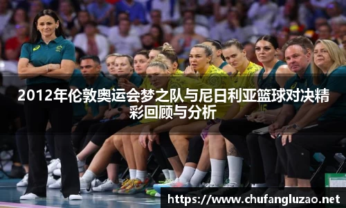2012年伦敦奥运会梦之队与尼日利亚篮球对决精彩回顾与分析