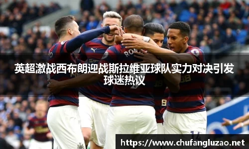 英超激战西布朗迎战斯拉维亚球队实力对决引发球迷热议