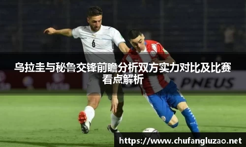 乌拉圭与秘鲁交锋前瞻分析双方实力对比及比赛看点解析