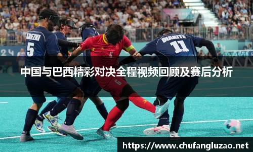 中国与巴西精彩对决全程视频回顾及赛后分析