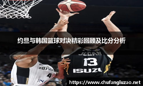 约旦与韩国篮球对决精彩回顾及比分分析