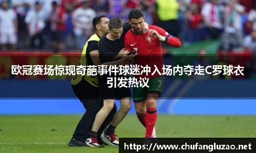 欧冠赛场惊现奇葩事件球迷冲入场内夺走C罗球衣引发热议