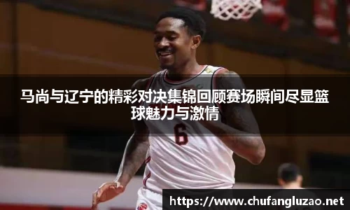 马尚与辽宁的精彩对决集锦回顾赛场瞬间尽显篮球魅力与激情