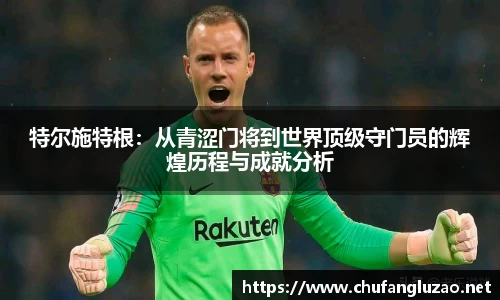 特尔施特根：从青涩门将到世界顶级守门员的辉煌历程与成就分析