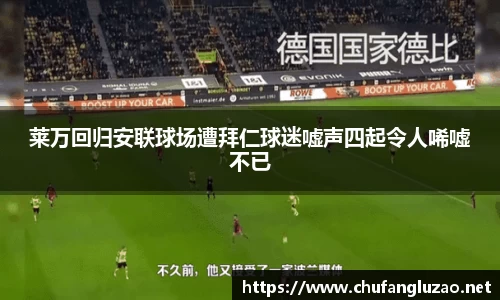 莱万回归安联球场遭拜仁球迷嘘声四起令人唏嘘不已