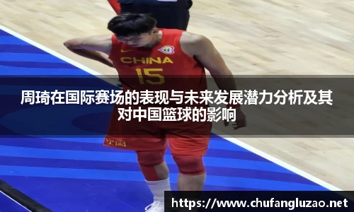 周琦在国际赛场的表现与未来发展潜力分析及其对中国篮球的影响