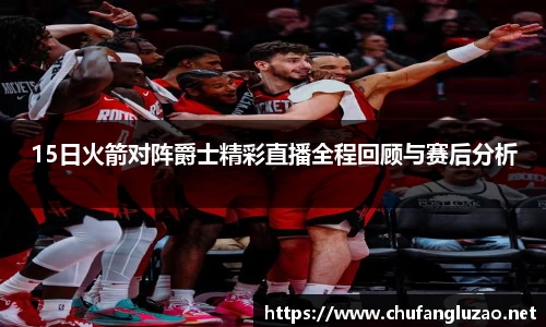15日火箭对阵爵士精彩直播全程回顾与赛后分析