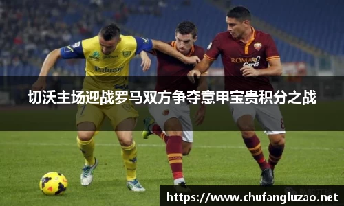 切沃主场迎战罗马双方争夺意甲宝贵积分之战