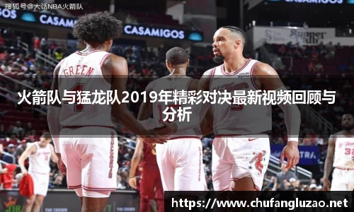 火箭队与猛龙队2019年精彩对决最新视频回顾与分析