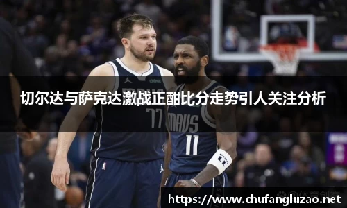 切尔达与萨克达激战正酣比分走势引人关注分析