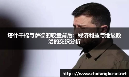 塔什干棉与萨德的较量背后：经济利益与地缘政治的交织分析