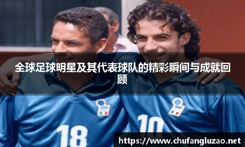 全球足球明星及其代表球队的精彩瞬间与成就回顾