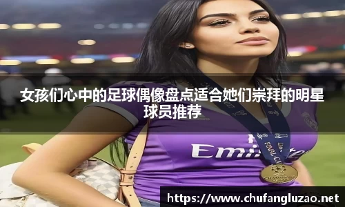 女孩们心中的足球偶像盘点适合她们崇拜的明星球员推荐