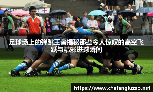 足球场上的弹跳王者揭秘那些令人惊叹的高空飞跃与精彩进球瞬间